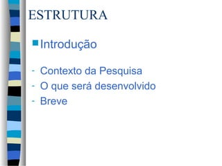 ESTRUTURA
 Introdução

-   Contexto da Pesquisa
-   O que será desenvolvido
-   Breve
 