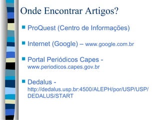 Onde Encontrar Artigos?
   ProQuest (Centro de Informações)

   Internet (Google) – www.google.com.br

   Portal Periódicos Capes -
    www.periodicos.capes.gov.br

   Dedalus -
    http://dedalus.usp.br:4500/ALEPH/por/USP/USP/
    DEDALUS/START
 