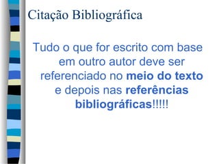 Citação Bibliográfica

Tudo o que for escrito com base
     em outro autor deve ser
 referenciado no meio do texto
    e depois nas referências
        bibliográficas!!!!!
 