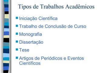 Tipos de Trabalhos Acadêmicos
 Iniciação   Científica
 Trabalho    de Conclusão de Curso
 Monografia

 Dissertação

 Tese

 Artigos de Periódicos e Eventos
 Científicos
 
