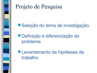 Projeto de Pesquisa

 Seleção    do tema de investigação

 Definição   e diferenciação do
  problema

 Levantamento    de hipóteses de
  trabalho
 
