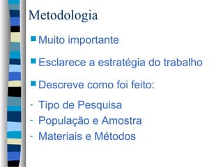 Metodologia
 Muito   importante
 Esclarece   a estratégia do trabalho
 Descreve    como foi feito:
- Tipo de Pesquisa
- População e Amostra
- Materiais e Métodos
 