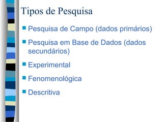 Tipos de Pesquisa
 Pesquisa     de Campo (dados primários)
 Pesquisaem Base de Dados (dados
 secundários)
 Experimental

 Fenomenológica

 Descritiva
 