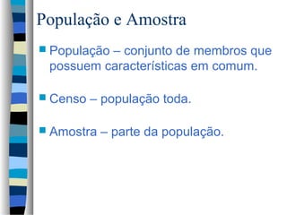 População e Amostra
 População
          – conjunto de membros que
 possuem características em comum.

 Censo   – população toda.

 Amostra   – parte da população.
 