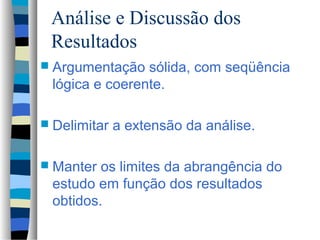 Análise e Discussão dos
 Resultados
 Argumentação  sólida, com seqüência
 lógica e coerente.

 Delimitar   a extensão da análise.

 Manter os limites da abrangência do
 estudo em função dos resultados
 obtidos.
 