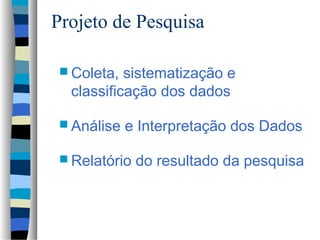 Projeto de Pesquisa

 Coleta,  sistematização e
  classificação dos dados

 Análise   e Interpretação dos Dados

 Relatório   do resultado da pesquisa
 