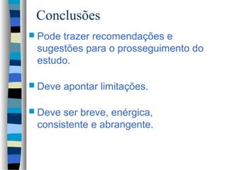 Conclusões
 Podetrazer recomendações e
 sugestões para o prosseguimento do
 estudo.

 Deve   apontar limitações.

 Deve ser breve, enérgica,
 consistente e abrangente.
 