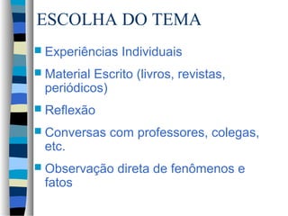 ESCOLHA DO TEMA
 Experiências   Individuais
 MaterialEscrito (livros, revistas,
 periódicos)
 Reflexão

 Conversas   com professores, colegas,
 etc.
 Observação   direta de fenômenos e
 fatos
 