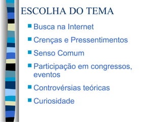 ESCOLHA DO TEMA
  Busca   na Internet
  Crenças   e Pressentimentos
  Senso   Comum
  Participação   em congressos,
  eventos
  Controvérsias   teóricas
  Curiosidade
 