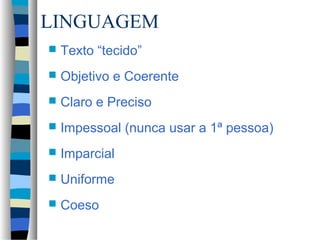 LINGUAGEM
   Texto “tecido”
   Objetivo e Coerente
   Claro e Preciso
   Impessoal (nunca usar a 1ª pessoa)
   Imparcial
   Uniforme
   Coeso
 