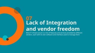 Lack of Integration
and vendor freedom
Most IT infrastructure is a mix of features and services provided by different
vendors, each with its own software and interface used to manage them
07
 