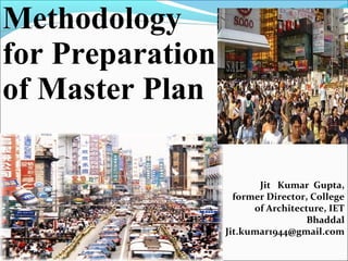 Jit Kumar Gupta,
former Director, College
of Architecture, IET
Bhaddal
Jit.kumar1944@gmail.com
Methodology
for Preparation
of Master Plan
 