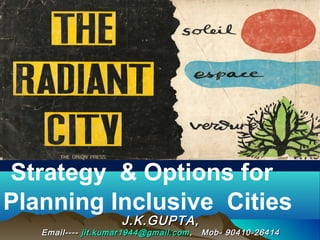 J.K.GUPTA,J.K.GUPTA,
Email----Email---- jit.kumar1944@gmail.comjit.kumar1944@gmail.com , Mob- 90410-26414, Mob- 90410-26414
Strategy & Options for
Planning Inclusive Cities
 