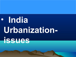 • India
Urbanization-
issues
 