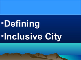 •Defining
•Inclusive City
 