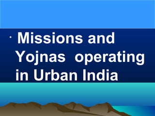 •
Missions and
Yojnas operating
in Urban India
 