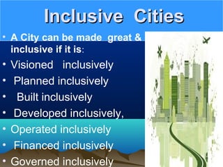 Inclusive CitiesInclusive Cities
• A City can be made great &
inclusive if it is:
• Visioned inclusively
• Planned inclusively
• Built inclusively
• Developed inclusively,
• Operated inclusively
• Financed inclusively
• Governed inclusively
 