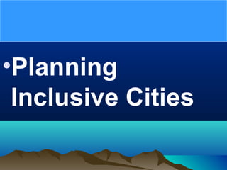 •Planning
Inclusive Cities
 