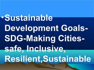 •Sustainable
Development Goals-
SDG-Making Cities-
safe, Inclusive,
Resilient,Sustainable
 