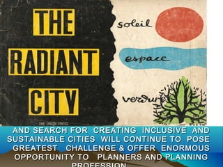AND SEARCH FOR CREATING INCLUSIVE ANDAND SEARCH FOR CREATING INCLUSIVE AND
SUSTAINABLE CITIES WILL CONTINUE TO POSESUSTAINABLE CITIES WILL CONTINUE TO POSE
GREATEST CHALLENGE & OFFER ENORMOUSGREATEST CHALLENGE & OFFER ENORMOUS
OPPORTUNITY TO PLANNERS AND PLANNINGOPPORTUNITY TO PLANNERS AND PLANNING
 