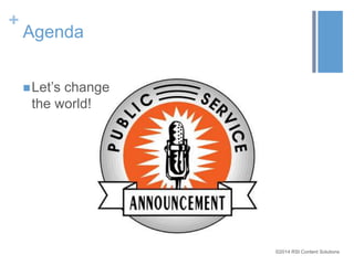 ©2014 RSI Content Solutions 
+ 
Agenda 
 Let’s change 
the world! 
 