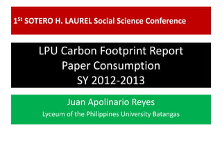 LPU Carbon Footprint Report
Paper Consumption
SY 2012-2013
Juan Apolinario Reyes
Lyceum of the Philippines University Batangas
1St SOTERO H. LAUREL Social Science Conference
 
