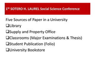 Five Sources of Paper in a University
Library
Supply and Property Office
Classrooms (Major Examinations & Thesis)
Student Publication (Folio)
University Bookstore
1St SOTERO H. LAUREL Social Science Conference
 