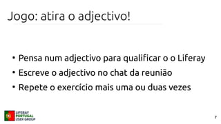 7
Jogo: atira o adjectivo!
●
Pensa num adjectivo para qualificar o o Liferay
●
Escreve o adjectivo no chat da reunião
●
Repete o exercício mais uma ou duas vezes
 