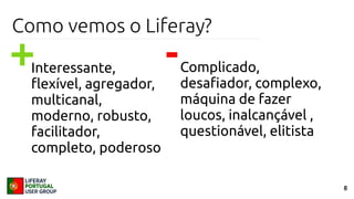 8
Como vemos o Liferay?
Interessante,
flexível, agregador,
multicanal,
moderno, robusto,
facilitador,
completo, poderoso
Complicado,
desafiador, complexo,
máquina de fazer
loucos, inalcançável ,
questionável, elitista
+ -
 