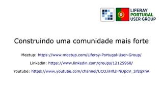 Construindo uma comunidade mais forte
Meetup: https://www.meetup.com/Liferay-Portugal-User-Group/
Linkedin: https://www.linkedin.com/groups/12125960/
Youtube: https://www.youtube.com/channel/UCOJiHlf2FNDpdV_zifzqXnA
 