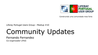 Liferay Portugal Users Group - Meetup #10
Community Updates
Fernando Fernandez
Co-organizador LPUG
Construindo uma comunidade mais forte
 