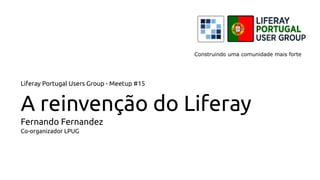Liferay Portugal Users Group - Meetup #15
A reinvenção do Liferay
Fernando Fernandez
Co-organizador LPUG
Construindo uma comunidade mais forte
 