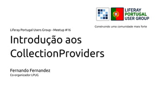 Liferay Portugal Users Group - Meetup #16
Introdução aos
CollectionProviders
Fernando Fernandez
Co-organizador LPUG
Construindo uma comunidade mais forte
 
