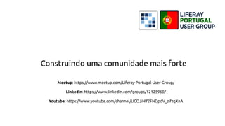 Meetup: https://www.meetup.com/Liferay-Portugal-User-Group/
Linkedin: https://www.linkedin.com/groups/12125960/
Youtube: https://www.youtube.com/channel/UCOJiHlf2FNDpdV_zifzqXnA
Construindo uma comunidade mais forte
 