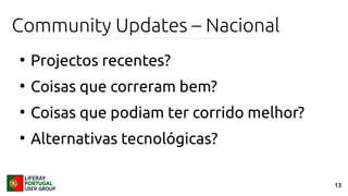 13
Community Updates – Nacional
●
Projectos recentes?
●
Coisas que correram bem?
●
Coisas que podiam ter corrido melhor?
●
Alternativas tecnológicas?
 