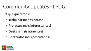 15
Community Updates - LPUG
O que queremos?
●
Trabalhar menos horas?
●
Projectos mais interessantes?
●
Designs mais atraentes?
●
Conteúdos mais procurados?
 