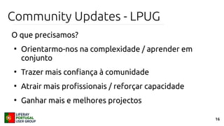 16
Community Updates - LPUG
O que precisamos?
●
Orientarmo-nos na complexidade / aprender em
conjunto
●
Trazer mais confiança à comunidade
●
Atrair mais profissionais / reforçar capacidade
●
Ganhar mais e melhores projectos
 