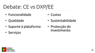18
Debate: CE vs DXP/EE
●
Funcionalidade
●
Qualidade
●
Suporte à plataforma
●
Serviços
●
Custos
●
Sustentabilidade
●
Protecção do
investimento
 
