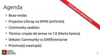 2
Agenda
●
Boas-vindas
●
Projectos Liferay na SPMS (anfitrião)
●
Community updates
●
Técnica: criação de temas na 7.0 (Marta Santos)
●
Debate: Community vs DXP/Enterprise
●
Próximo(s) meetup(s)
TOTALM
ENTE INTERACTIVO
TOTALM
ENTE INTERACTIVO
 