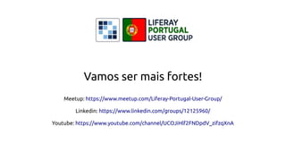 Vamos ser mais fortes!
Meetup: https://www.meetup.com/Liferay-Portugal-User-Group/
Linkedin: https://www.linkedin.com/groups/12125960/
Youtube: https://www.youtube.com/channel/UCOJiHlf2FNDpdV_zifzqXnA
 