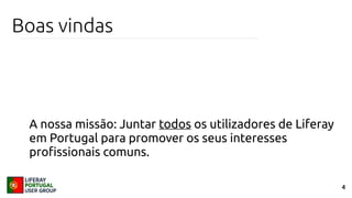 4
Boas vindas
A nossa missão: Juntar todos os utilizadores de Liferay
em Portugal para promover os seus interesses
profissionais comuns.
 