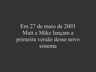 Em 27 de maio de 2003
Matt e Mike lançam a
primeira versão desse novo
sistema
 