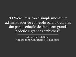 “O WordPress não é simplesmente um
administrador de conteúdo para blogs, mas
sim para a criação de sites com grande
poderio e grandes ambições”'
Adriano Leite da Silva
Analista da AS Consultoria e Treinamentos
 