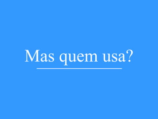 Mas quem usa?
 
