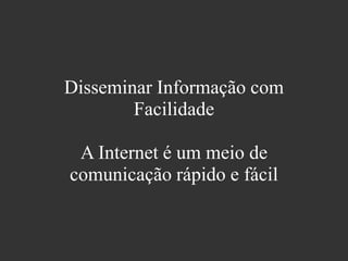 Disseminar Informação com
Facilidade
A Internet é um meio de
comunicação rápido e fácil
 