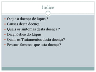 Índice

 O que a doença de lúpus ?
 Causas desta doença.
 Quais os sintomas desta doença ?
 Diagnóstico do Lúpus.
 Quais os Tratamentos desta doença?
 Pessoas famosas que esta doença?
 