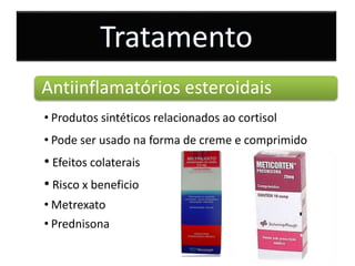 Antiinflamatórios esteroidais
• Produtos sintéticos relacionados ao cortisol
• Pode ser usado na forma de creme e comprimido
• Efeitos colaterais
• Risco x beneficio
• Prednisona
Tratamento
• Metrexato
 