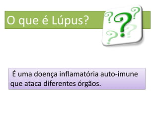 O que é Lúpus?
É uma doença inflamatória auto-imune
que ataca diferentes órgãos.
 