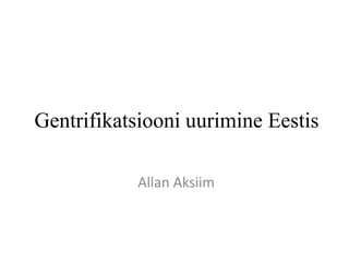 Gentrifikatsiooni uurimine Eestis
Allan Aksiim
 