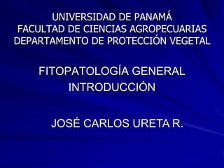 UNIVERSIDAD DE PANAMÁ
FACULTAD DE CIENCIAS AGROPECUARIAS
DEPARTAMENTO DE PROTECCIÓN VEGETAL

FITOPATOLOGÍA GENERAL
INTRODUCCIÓN
JOSÉ CARLOS URETA R.

 